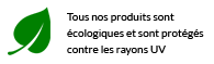 Tous nos produits sont écologiques et sont protégés contre les rayons UV
